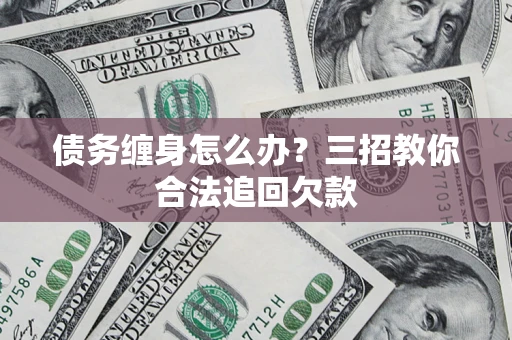 济南债务缠身怎么办？三招教你合法追回欠款