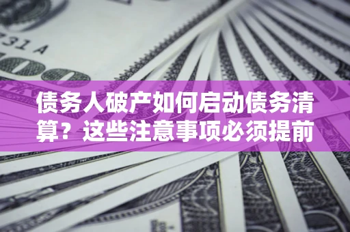 济南债务人破产如何启动债务清算？这些注意事项必须提前知道