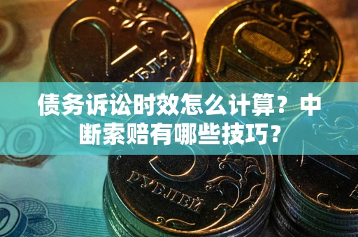 济南债务诉讼时效怎么计算？中断索赔有哪些技巧？
