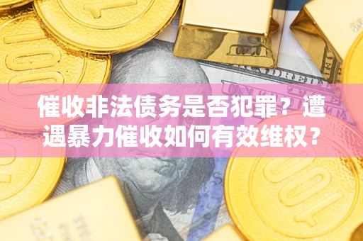 济南催收非法债务是否犯罪?遭遇暴力催收如何有效维权? 济南催收非法债务是否犯罪?遭遇暴力催收如何有效维权?