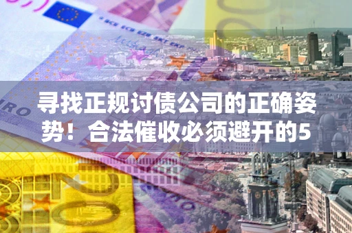 济南寻找正规讨债公司的正确姿势！合法催收必须避开的5大雷区