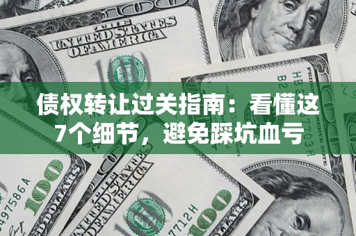 济南债权转让过关指南：看懂这7个细节，避免踩坑血亏
