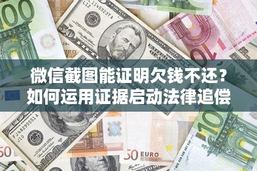 济南微信截图能证明欠钱不还？如何运用证据启动法律追偿程序？
