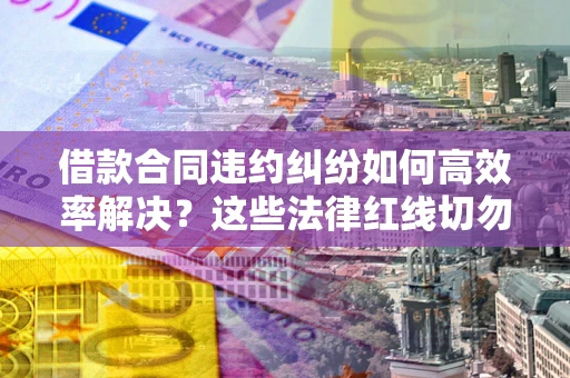 济南借款合同违约纠纷如何高效率解决？这些法律红线切勿触碰