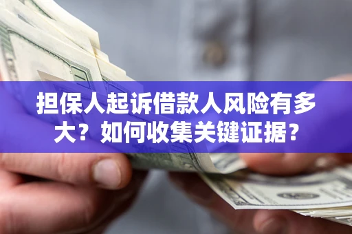 济南担保人起诉借款人风险有多大？如何收集关键证据？