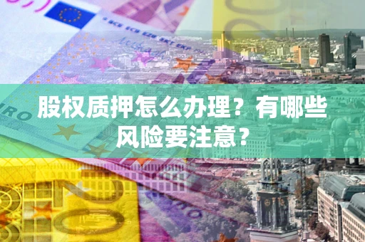 济南股权质押怎么办理？有哪些风险要注意？