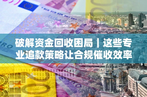 济南破解资金回收困局｜这些专业追款策略让合规催收效率翻倍