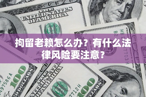 济南拘留老赖怎么办？有什么法律风险要注意？