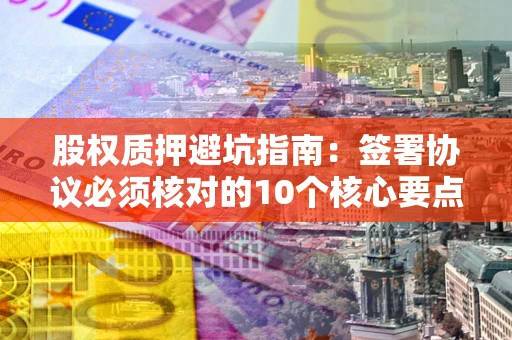济南股权质押避坑指南：签署协议必须核对的10个核心要点