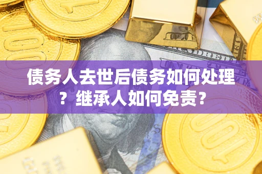 济南债务人去世后债务如何处理？继承人如何免责？