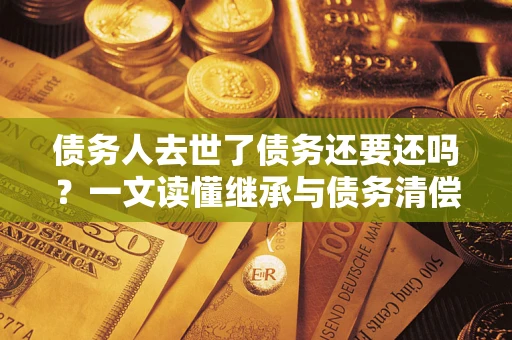 济南债务人去世了债务还要还吗？一文读懂继承与债务清偿