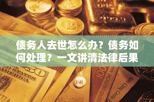 济南债务人去世怎么办？债务如何处理？一文讲清法律后果