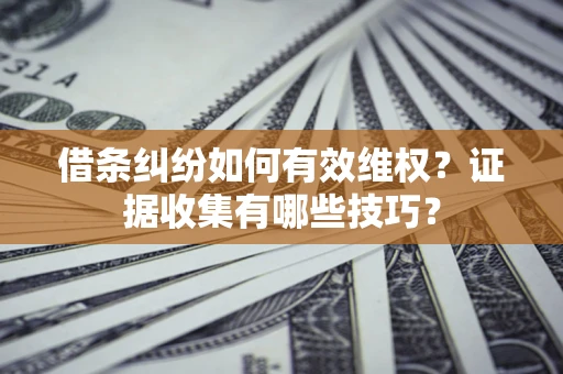 济南借条纠纷如何有效维权？证据收集有哪些技巧？