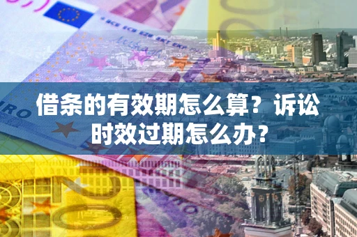 济南借条的有效期怎么算？诉讼时效过期怎么办？