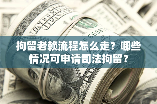 济南拘留老赖流程怎么走？哪些情况可申请司法拘留？