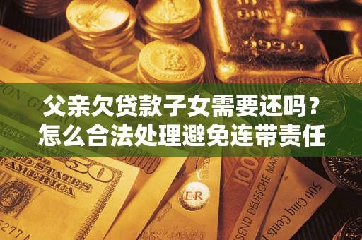 济南父亲欠贷款子女需要还吗？怎么合法处理避免连带责任？