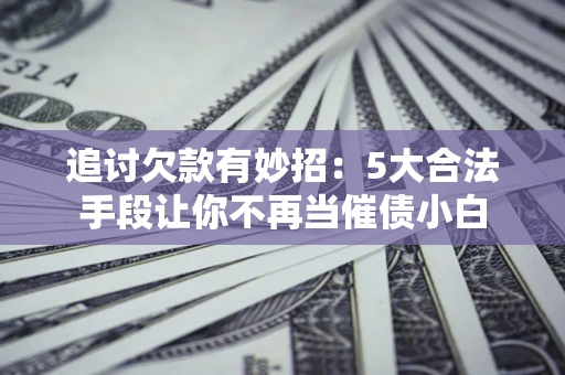 济南追讨欠款有妙招：5大合法手段让你不再当催债小白