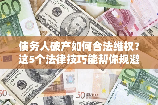 济南债务人破产如何合法维权？这5个法律技巧能帮你规避风险