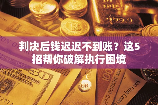 济南判决后钱迟迟不到账？这5招帮你破解执行困境