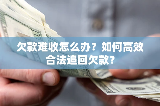 济南欠款难收怎么办？如何高效合法追回欠款？