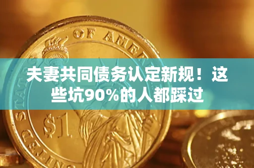 济南夫妻共同债务认定新规！这些坑90%的人都踩过
