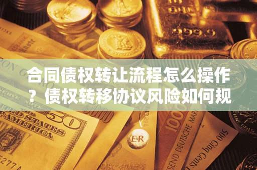 济南合同债权转让流程怎么操作？债权转移协议风险如何规避？