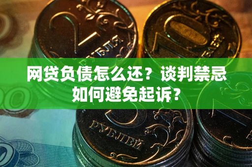 济南网贷负债怎么还？谈判禁忌如何避免起诉？