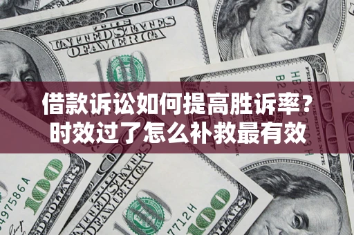 济南借款诉讼如何提高胜诉率？时效过了怎么补救最有效