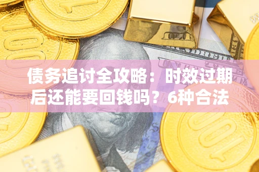济南债务追讨全攻略：时效过期后还能要回钱吗？6种合法手段助你维权