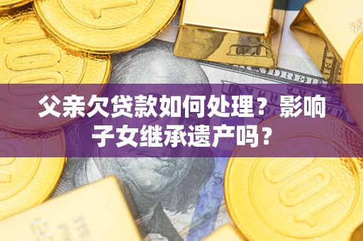 济南父亲欠贷款如何处理?影响子女继承遗产吗? 济南父亲欠贷款如何处理?影响子女继承遗产吗?
