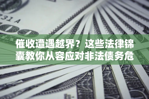 济南催收遭遇越界？这些法律锦囊教你从容应对非法债务危机