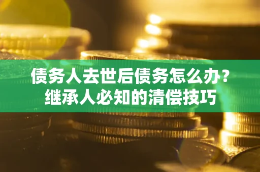 济南债务人去世后债务怎么办？继承人必知的清偿技巧