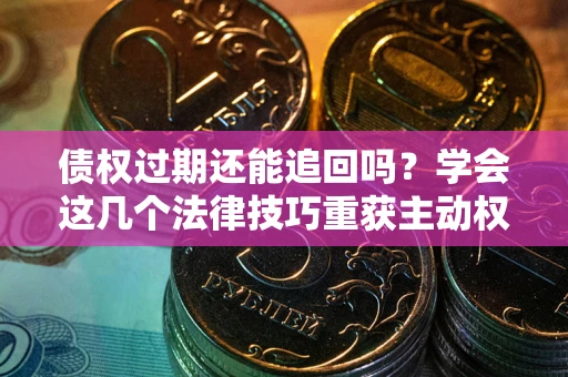 济南债权过期还能追回吗？学会这几个法律技巧重获主动权