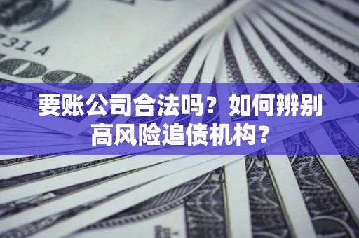 济南要账公司合法吗？如何辨别高风险追债机构？