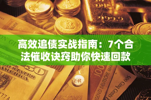 济南高效追债实战指南：7个合法催收诀窍助你快速回款