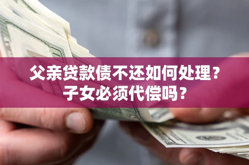 济南父亲贷款债不还如何处理？子女必须代偿吗？