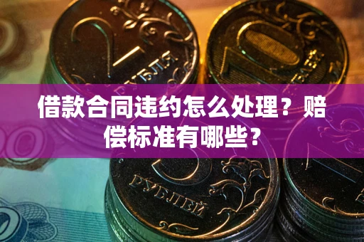 济南借款合同违约怎么处理？赔偿标准有哪些？