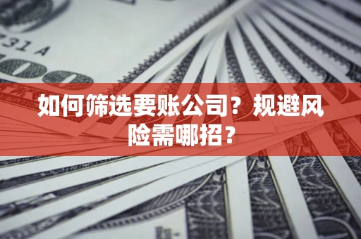 济南如何筛选要账公司？规避风险需哪招？