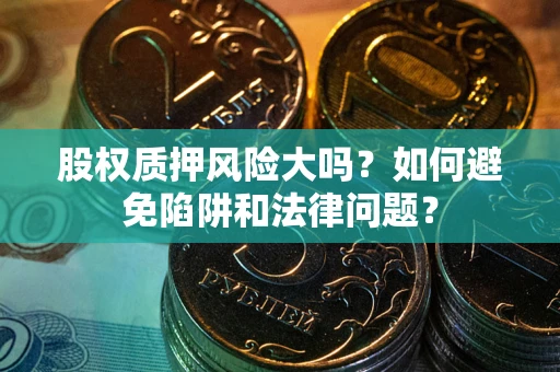济南股权质押风险大吗？如何避免陷阱和法律问题？