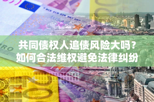 济南共同债权人追债风险大吗？如何合法维权避免法律纠纷？