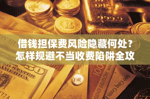 济南借钱担保费风险隐藏何处？怎样规避不当收费陷阱全攻略！