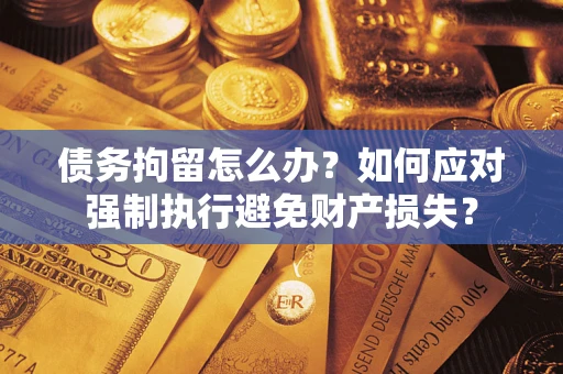 济南债务拘留怎么办？如何应对强制执行避免财产损失？