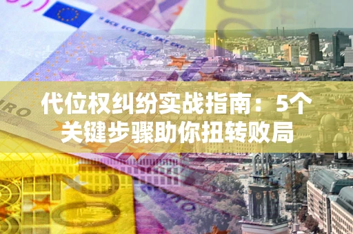 济南代位权纠纷实战指南：5个关键步骤助你扭转败局
