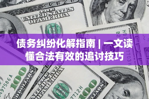济南债务纠纷化解指南 | 一文读懂合法有效的追讨技巧