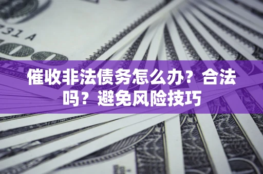 济南催收非法债务怎么办？合法吗？避免风险技巧