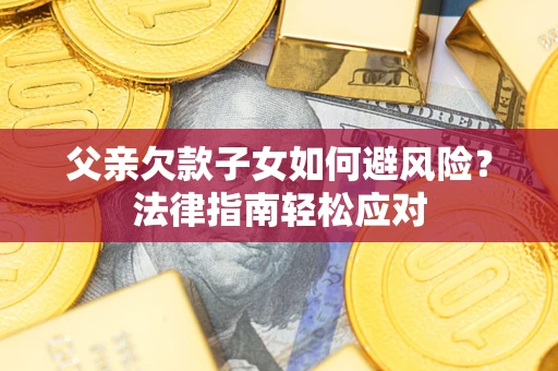 济南父亲欠款子女如何避风险？法律指南轻松应对