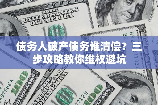 济南债务人破产债务谁清偿？三步攻略教你维权避坑