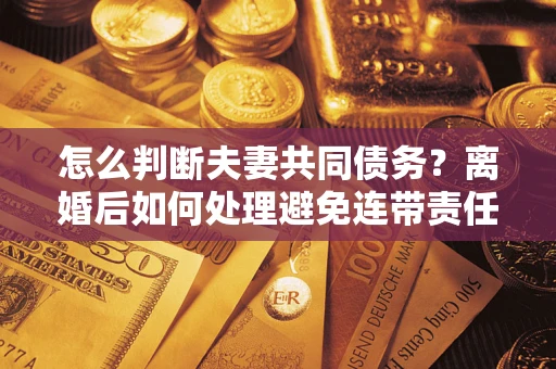 济南怎么判断夫妻共同债务？离婚后如何处理避免连带责任？