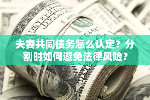 济南夫妻共同债务怎么认定？分割时如何避免法律风险？