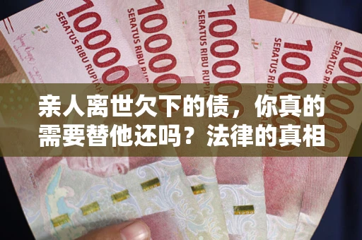 济南亲人离世欠下的债，你真的需要替他还吗？法律的真相或许与你想的不一样